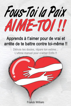 Fous-Toi la Paix, Aime-Toi !!: Apprends à t'aimer pour de vrai et arrête de te battre contre toi-même !!