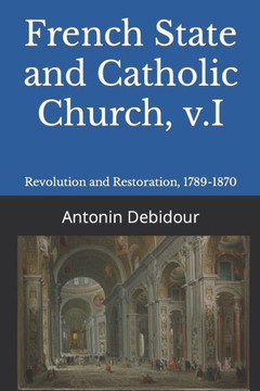 French State and Catholic Church, v.I: Revolution and Restoration, 1789-1870 French State and Catholic Church, v.I: Revolution and Restoration, 1789-1870