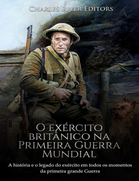 O Exército Britânico Na Primeira Guerra Mundial : A História E O Legado Do Exército Em Todos Os Momentos Da Primeira Grande Guerra O Exército Britânico Na Primeira Guerra Mundial : A História E O Legado Do Exército Em Todos Os Momentos Da Primeira Grande Guerra