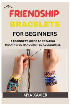 Friendship Bracelet for Beginners: A Beginner's Guide to Creating Meaningful Handcrafted Accessories