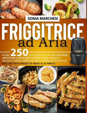 Friggitrice ad Aria: Oltre 250 Gustose Ricette per Friggere, Arrostire e Grigliare in modo Sano, Facile e Veloce. Guida Completa dall' Anti