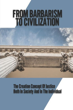 From Barbarism To Civilization: The Creation Concept Of Justice Both In Society And In The Individual: Concept Of Justice