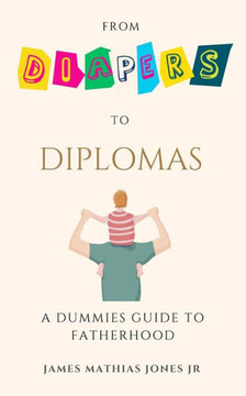 From Diapers to Diplomas: A Dummies Guide to Fatherhood