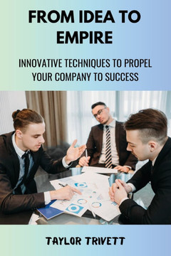 From Idea to Empire: Innovative Techniques to Propel Your Company to Success From Idea to Empire: Innovative Techniques to Propel Your Company to Success