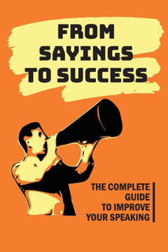 From Sayings To Success: The Complete Guide To Improve Your Speaking: Effective Speaking Skills