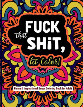 Fuck That Shit, Let Color: Funny and Inspirational Swear Coloring Book for Adult: Stress Relief Swear Word for your Coloring Pleasure.