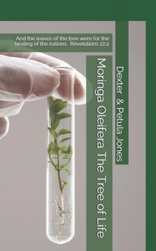 Moringa Oleifera--The Tree Of Life : And The Leaves Of The Tree Were For The Healing Of The Nations.