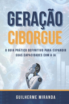 Geração Ciborgue: O Guia Prático Definitivo para Expandir Suas Capacidades com a IA Geração Ciborgue: O Guia Prático Definitivo para Expandir Suas Capacidades com a IA