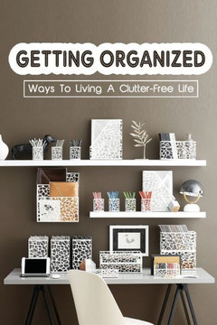 Getting Organized: Ways To Living A Clutter-Free Life: Tips To Help You Organise Your Home