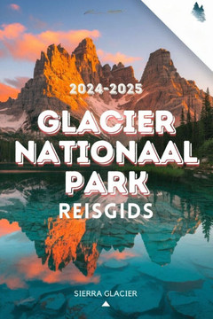 GLACIER Nationaal Park Reisgids 2024-2025: Ultieme gids voor adembenemende routes, must-see dieren in het wild en insidertips voor een onvergetelijk G