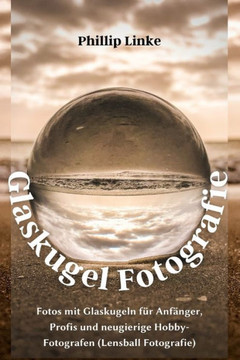 Glaskugel Fotografie: Fotos mit Glaskugeln für Anfänger, Profis und neugierige Hobby-Fotografen (Lensball Fotografie)