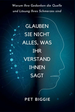 Glauben Sie Nicht Alles, was Ihr Verstand Ihnen Sagt: Warum Ihre Gedanken die Quelle und Lösung Ihres Schmerzes sind