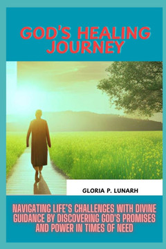 God's Healing Journey: Navigating Life's Challenges with Divine Guidance by Discovering God's Promises and Power in Times of Need
