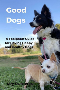 Good Dogs: A Foolproof Guide for Having Happy and Healthy Dogs