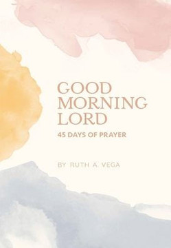 Good Morning Lord: 45 Days of Prayer Good Morning Lord: 45 Days of Prayer