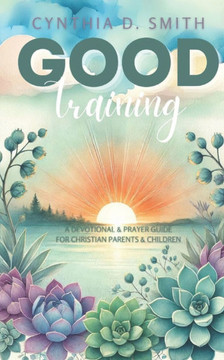 Good Training: A Devotional and Prayer Guide For Christian Parents & Children