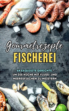 Gourmetrezepte Fischerei: 64 exquisite Gerichte, um die Küche mit Fluss- und Meeresfischen zu meistern