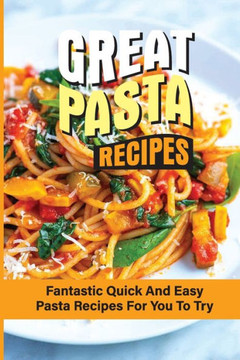 Great Pasta Recipes: Fantastic Quick And Easy Pasta Recipes For You To Try: A Step-By-Step Guide To Cooking Pasta