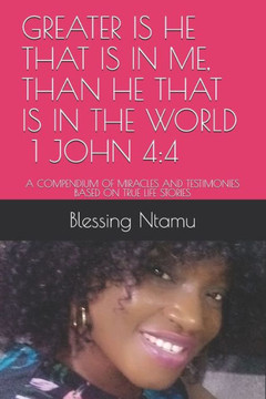 Greater Is He That Is in Me, Than He That Is in the World 1 John 4: 4: A Compendium of Miracles and Testimonies Based on True Life Stories