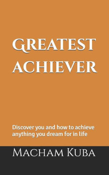Greatest Achiever: Discover you and how to achieve anything you dream for in life