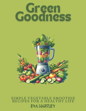 Green Goodness: Simple Vegetable Smoothie Recipes for a Healthy Life