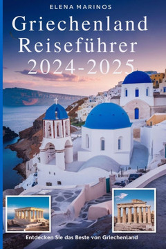 Griechenland Reiseführer 2024-2025 (Entdecken Sie das Beste von Griechenland): Top-Reiseziele, Insider-Tipps und unvergessliche Erlebnisse für 2024-20