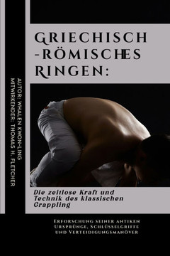 Griechisch-römisches Ringen: Die zeitlose Kraft und Technik des klassischen Grappling: Erforschung seiner antiken Ursprünge, Schlüsselgriffe und Ve