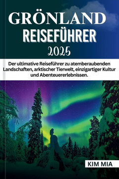 Grönland Reiseführer 2025: Der ultimative Reiseführer zu atemberaubenden Landschaften, arktischer Tierwelt, einzigartiger Kultur und Abenteuererl