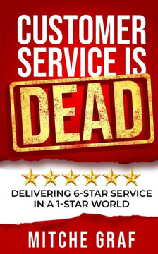 Customer Service Is DEAD: Delivering 6-Star Service In A 1-Star World Customer Service Is DEAD: Delivering 6-Star Service In A 1-Star World