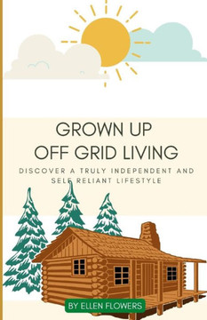 Grown Up Off Grid Living: Discover a Truly Independent and Self Reliant Lifestyle