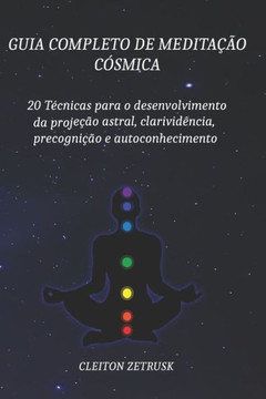 Guia completo de Meditação Cósmica: 20 Técnicas para o Desenvolvimento da Projeção Astral, Clarividência, Precognição e Autoconhecimento