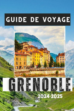 Guide de Voyage Grenoble 2024-2025: Découvrez le charme de la ville, les attractions culturelles et les aventures en montagne