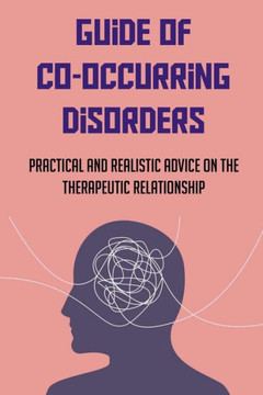 Guide Of Co-Occurring Disorders: Practical And Realistic Advice On The Therapeutic Relationship: Assessment Techniques To Co-Occurring Disorders Patie