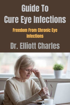 Guide To Cure Eye Infections: Freedom From Chronic Eye Infections
