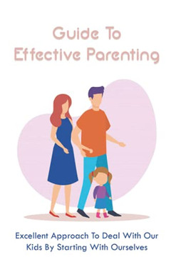 Guide To Effective Parenting: Excellent Approach To Deal With Our Kids By Starting With Ourselves: Connect With Your Kids So They Willingly Include