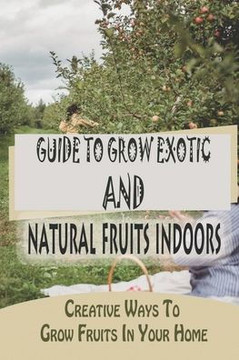 Guide To Grow Exotic And Natural Fruits Indoors: Creative Ways To Grow Fruits In Your Home: Fruit Tree Fertilization Guide