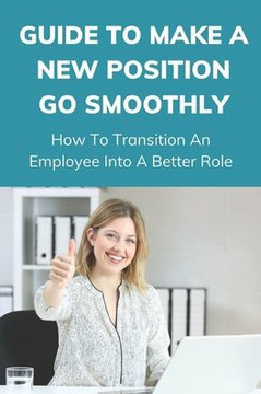 Guide To Make A New Position Go Smoothly: How To Transition An Employee Into A Better Role: Great Intro To Leadership