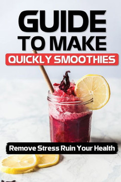 Guide To Make Quickly Smoothies: Remove Stress Ruin Your Health: Smoothies Recipes For Health