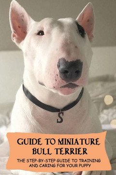 Guide To Miniature Bull Terrier: The Step-By-Step Guide To Training And Caring For Your Puppy: Miniature Bull Terrier Training Techniques