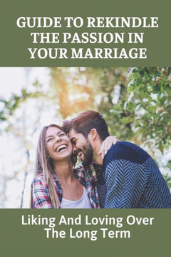 Guide To Rekindle The Passion In Your Marriage: Liking And Loving Over The Long Term: Practical Ideas For Relationships