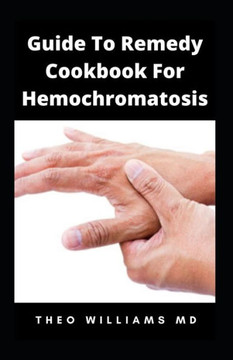 Guide to Remedy Cookbook for Hemochromatosis: The Effective Guide To Nutritional Meal Plan For Reducing Iron Intake In Your Diet & Feel Healthy