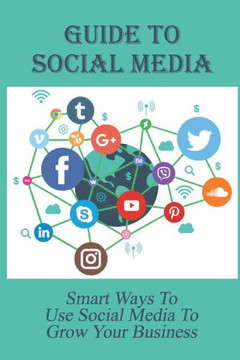 Guide To Social Media: Smart Ways To Use Social Media To Grow Your Business: How Businesses Use Social Media For Marketing