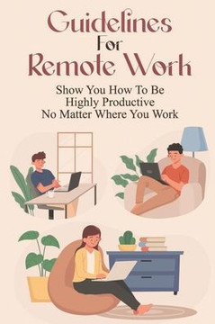 Guidelines For Remote Work: Show You How To Be Highly Productive No Matter Where You Work: Tips For Working From Home Effectively