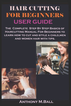 Hair Cutting for Beginners User Guide: The Complete Step By Step Basics of Haircutting Manual For Beginners to learn how to cut and style a child, men
