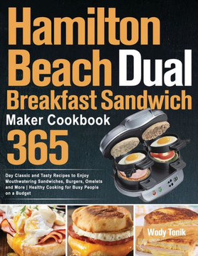 Hamilton Beach Dual Breakfast Sandwich Maker Cookbook: 365-Day Classic and Tasty Recipes to Enjoy Mouthwatering Sandwiches, Burgers, Omelets and More
