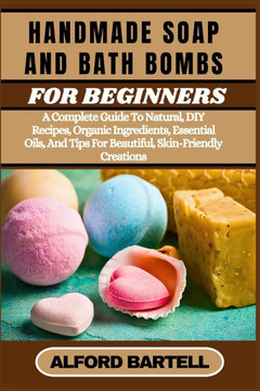 Handmade Soap and Bath Bombs for Beginners: A Complete Guide To Natural, DIY Recipes, Organic Ingredients, Essential Oils, And Tips For Beautiful, Ski