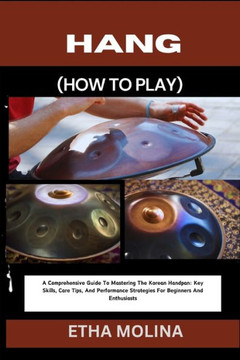 Hang (How to Play): A Comprehensive Guide To Mastering The Korean Handpan: Key Skills, Care Tips, And Performance Strategies For Beginners