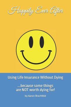 Happily Ever After: Using Life Insurance Without Dying: Because Some Things Are Not Worth Dying For