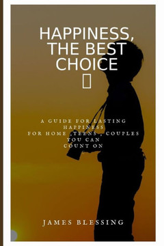 Happiness, the Best Choice: a guide for lasting happiness for home, teens, couple you can count on