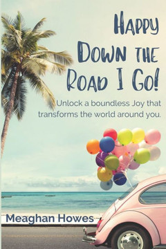 Happy Down the Road I Go!: Unlock a boundless Joy that transforms the world around you